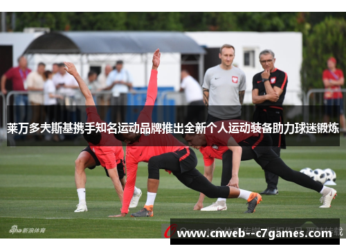 莱万多夫斯基携手知名运动品牌推出全新个人运动装备助力球迷锻炼