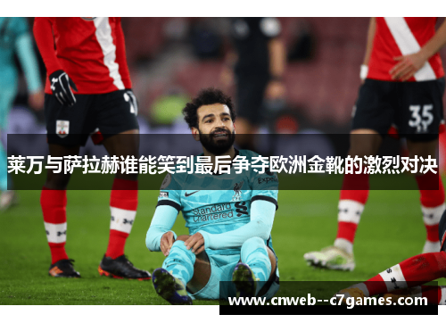 莱万与萨拉赫谁能笑到最后争夺欧洲金靴的激烈对决