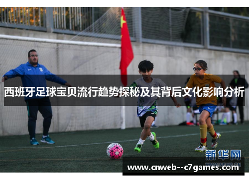 西班牙足球宝贝流行趋势探秘及其背后文化影响分析