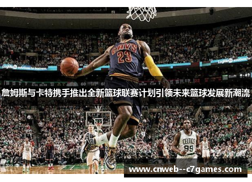 詹姆斯与卡特携手推出全新篮球联赛计划引领未来篮球发展新潮流