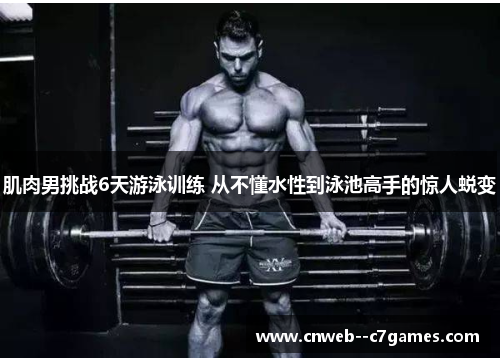 肌肉男挑战6天游泳训练 从不懂水性到泳池高手的惊人蜕变