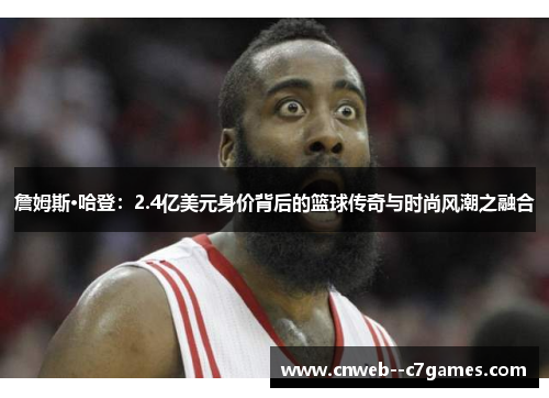 詹姆斯·哈登：2.4亿美元身价背后的篮球传奇与时尚风潮之融合