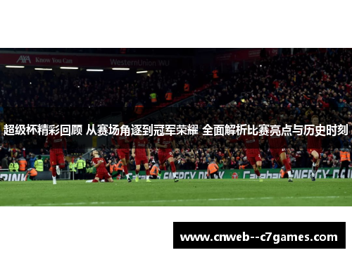 超级杯精彩回顾 从赛场角逐到冠军荣耀 全面解析比赛亮点与历史时刻