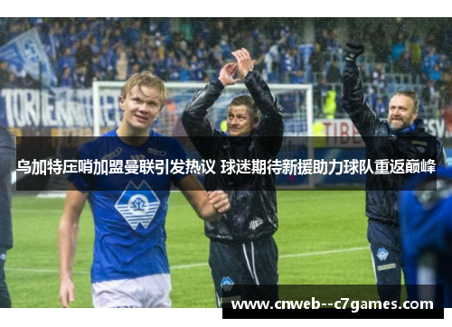 乌加特压哨加盟曼联引发热议 球迷期待新援助力球队重返巅峰