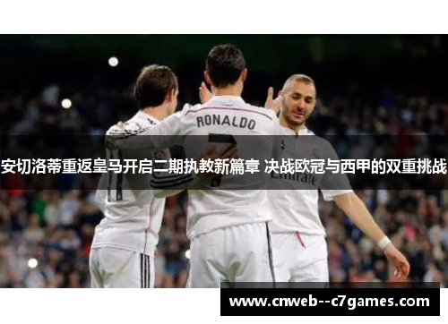 安切洛蒂重返皇马开启二期执教新篇章 决战欧冠与西甲的双重挑战