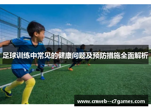 足球训练中常见的健康问题及预防措施全面解析
