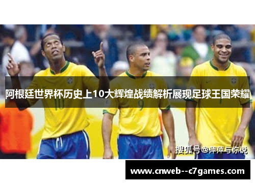 阿根廷世界杯历史上10大辉煌战绩解析展现足球王国荣耀