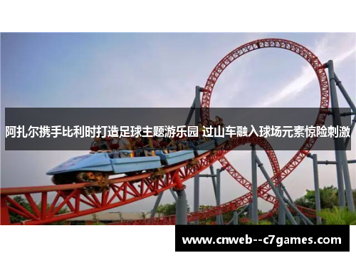 阿扎尔携手比利时打造足球主题游乐园 过山车融入球场元素惊险刺激