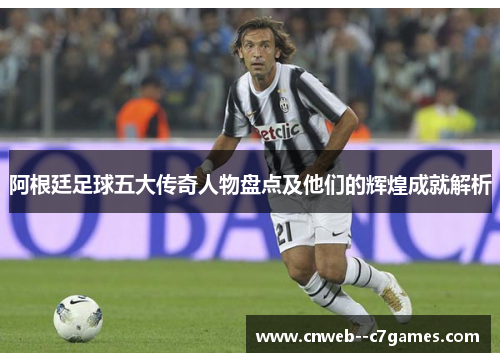 阿根廷足球五大传奇人物盘点及他们的辉煌成就解析