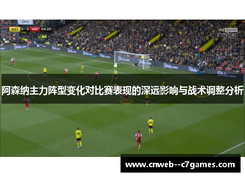 阿森纳主力阵型变化对比赛表现的深远影响与战术调整分析