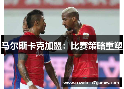 马尔斯卡克加盟：比赛策略重塑