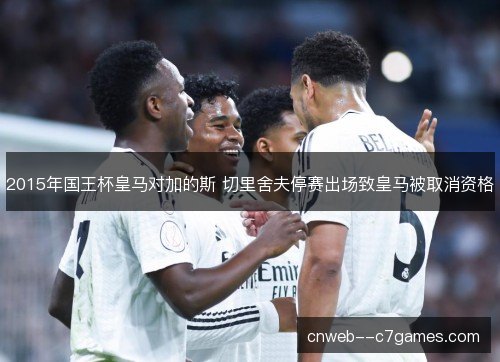2015年国王杯皇马对加的斯 切里舍夫停赛出场致皇马被取消资格